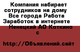 Компания набирает сотрудников на дому  - Все города Работа » Заработок в интернете   . Ненецкий АО,Коткино с.